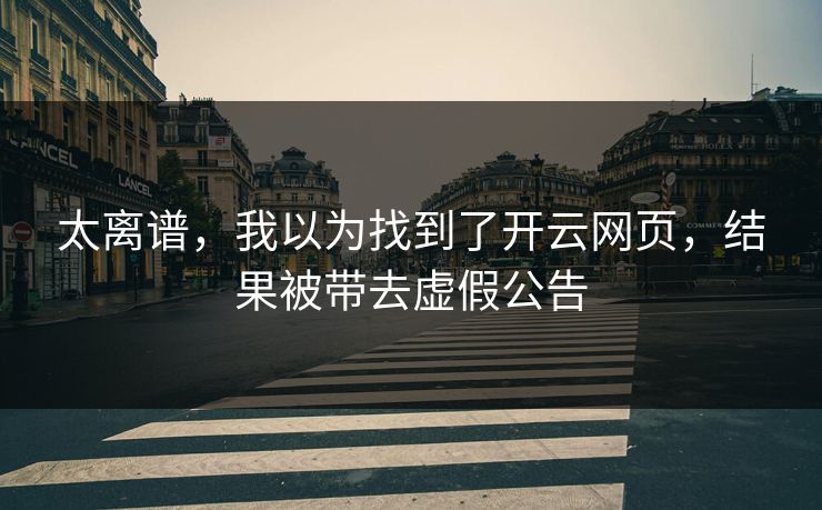 太离谱,我以为找到了开云网页,结果被带去虚假公告 太离谱,我以为找到了开云网页,结果被带去虚假公告