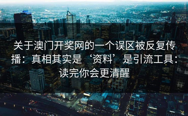 关于澳门开奖网的一个误区被反复传播：真相其实是‘资料’是引流工具：读完你会更清醒