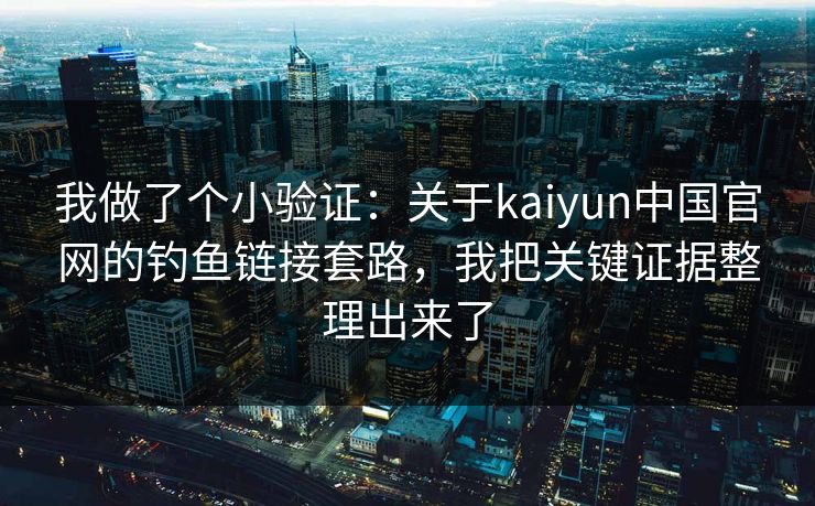 我做了个小验证：关于kaiyun中国官网的钓鱼链接套路，我把关键证据整理出来了