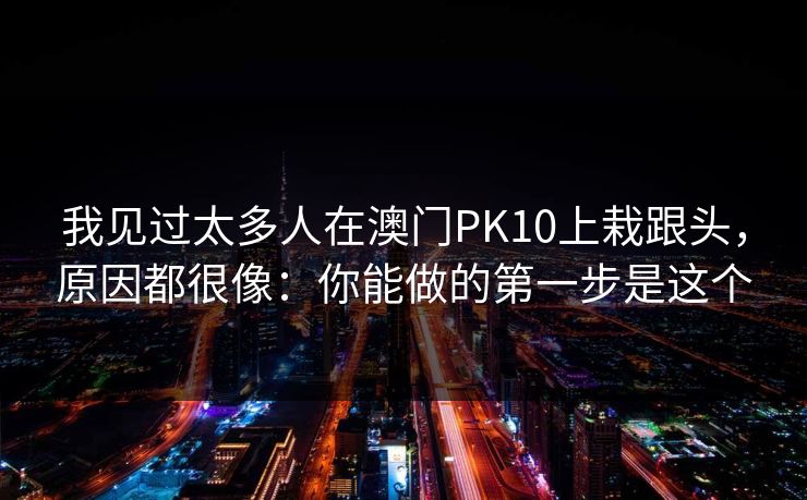 我见过太多人在澳门PK10上栽跟头，原因都很像：你能做的第一步是这个