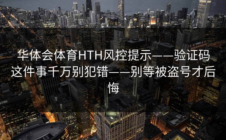 华体会体育HTH风控提示——验证码这件事千万别犯错——别等被盗号才后悔