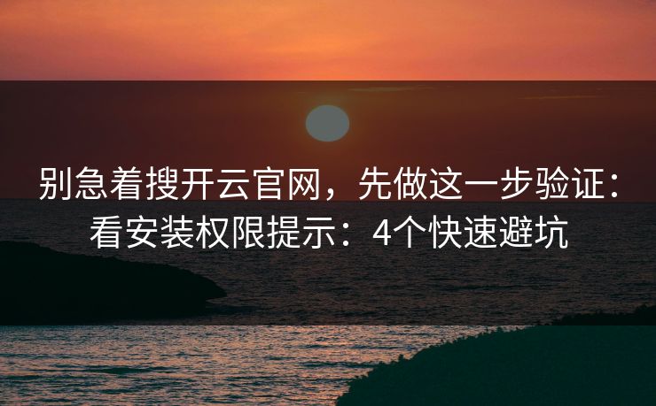 别急着搜开云官网，先做这一步验证：看安装权限提示：4个快速避坑