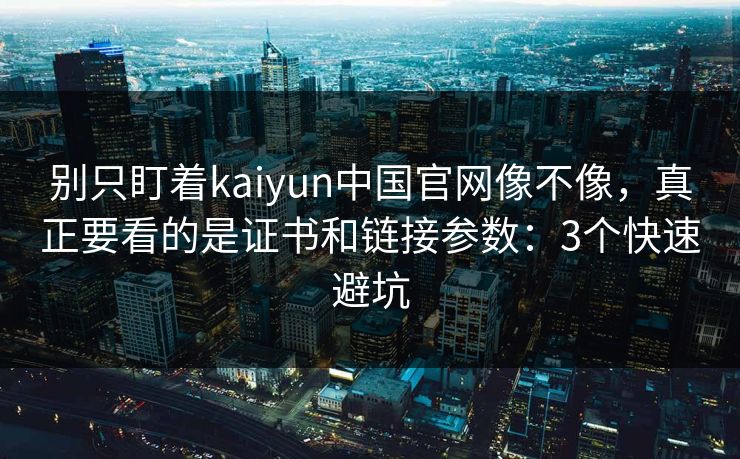 别只盯着kaiyun中国官网像不像，真正要看的是证书和链接参数：3个快速避坑