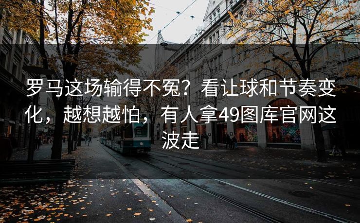 罗马这场输得不冤？看让球和节奏变化，越想越怕，有人拿49图库官网这波走