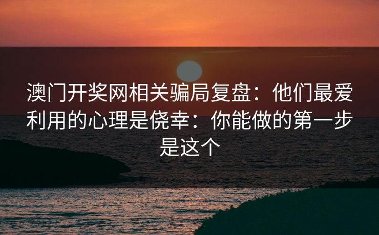 澳门开奖网相关骗局复盘：他们最爱利用的心理是侥幸：你能做的第一步是这个