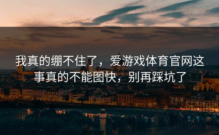 我真的绷不住了，爱游戏体育官网这事真的不能图快，别再踩坑了