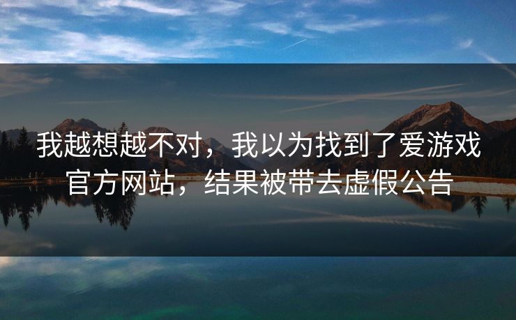 我越想越不对，我以为找到了爱游戏官方网站，结果被带去虚假公告