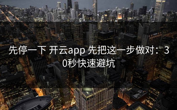先停一下 开云app 先把这一步做对：30秒快速避坑