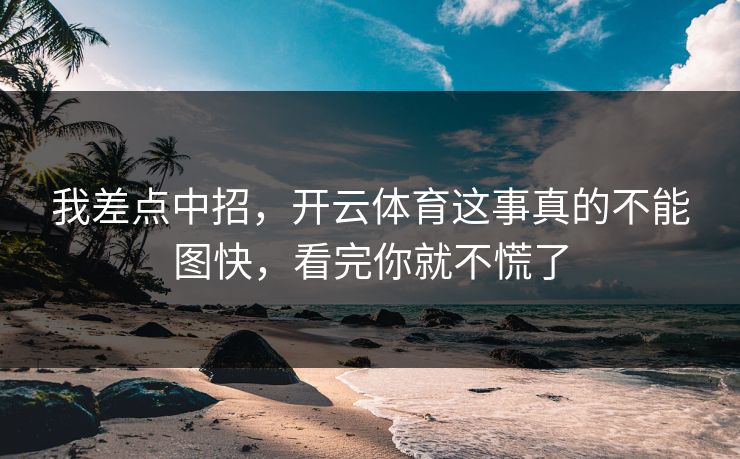 我差点中招，开云体育这事真的不能图快，看完你就不慌了