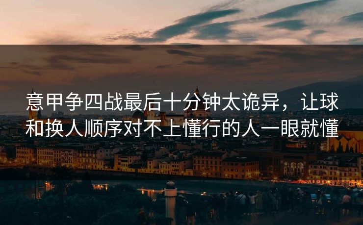 意甲争四战最后十分钟太诡异，让球和换人顺序对不上懂行的人一眼就懂