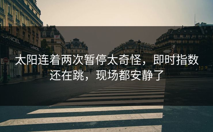 太阳连着两次暂停太奇怪，即时指数还在跳，现场都安静了
