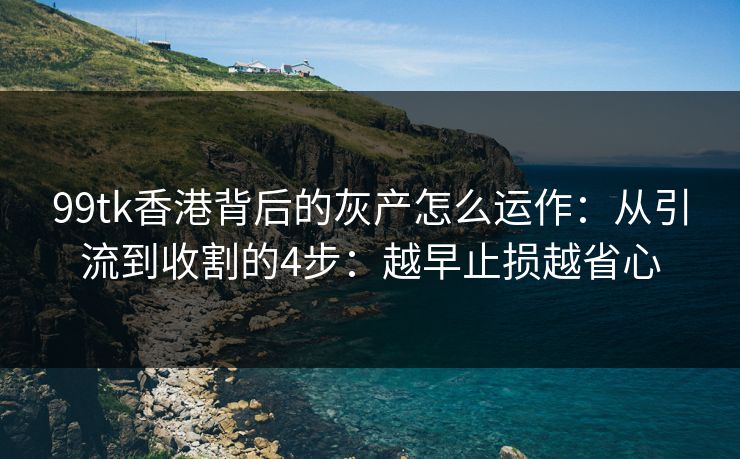 99tk香港背后的灰产怎么运作：从引流到收割的4步：越早止损越省心