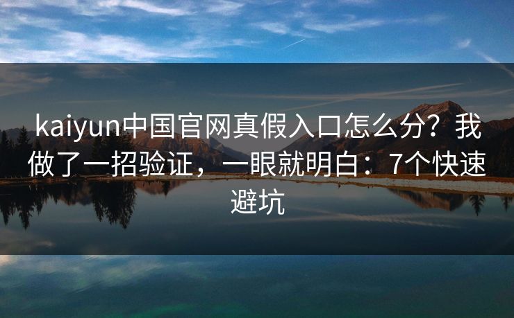 kaiyun中国官网真假入口怎么分？我做了一招验证，一眼就明白：7个快速避坑
