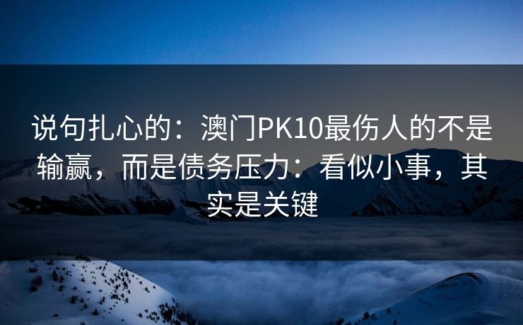 说句扎心的：澳门PK10最伤人的不是输赢，而是债务压力：看似小事，其实是关键