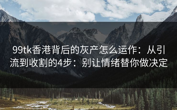 99tk香港背后的灰产怎么运作：从引流到收割的4步：别让情绪替你做决定