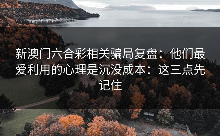新澳门六合彩相关骗局复盘：他们最爱利用的心理是沉没成本：这三点先记住