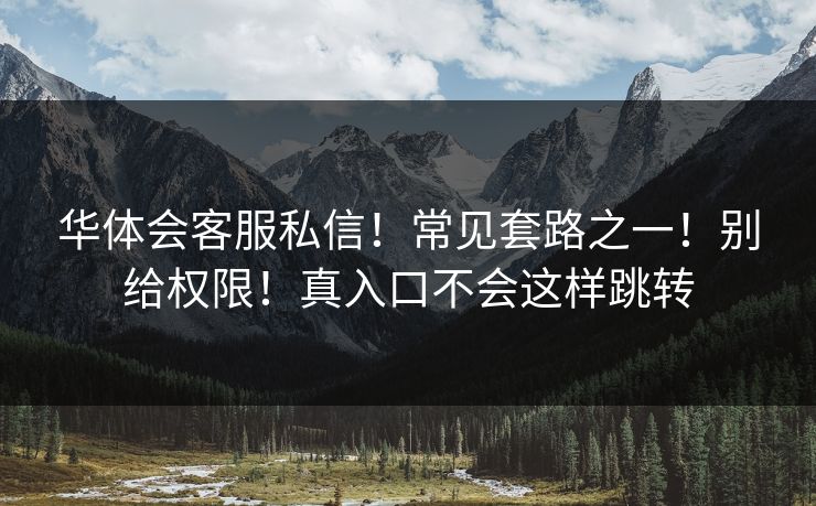 华体会客服私信!常见套路之一!别给权限!真入口不会这样跳转 华体会客服私信!常见套路之一!别给权限!真入口不会这样跳转