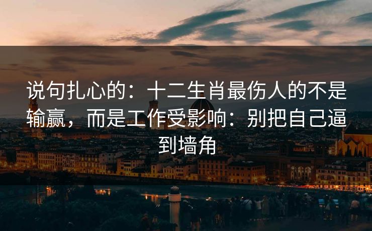 说句扎心的：十二生肖最伤人的不是输赢，而是工作受影响：别把自己逼到墙角