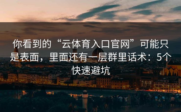 你看到的“云体育入口官网”可能只是表面，里面还有一层群里话术：5个快速避坑