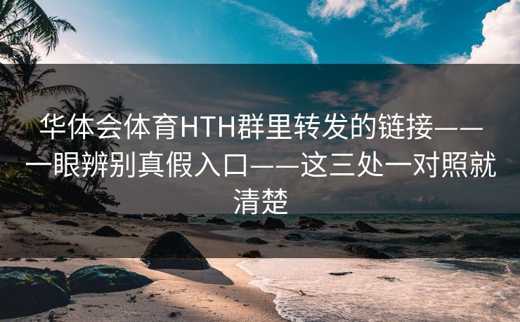 华体会体育HTH群里转发的链接——一眼辨别真假入口——这三处一对照就清楚