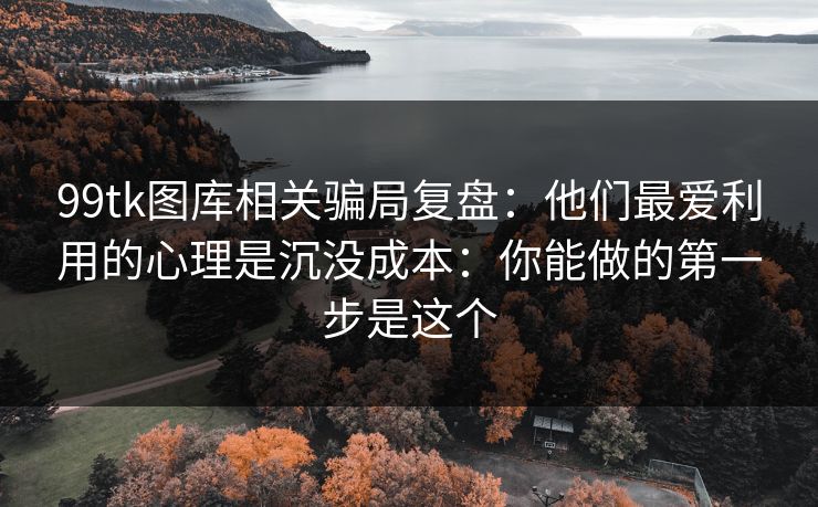 99tk图库相关骗局复盘：他们最爱利用的心理是沉没成本：你能做的第一步是这个