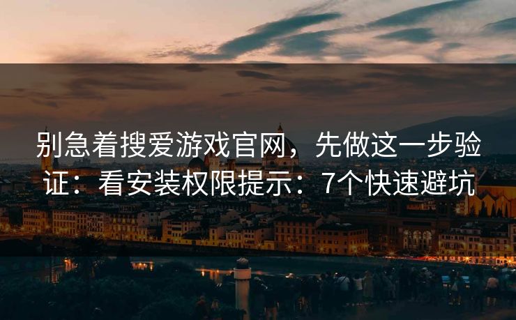 别急着搜爱游戏官网，先做这一步验证：看安装权限提示：7个快速避坑