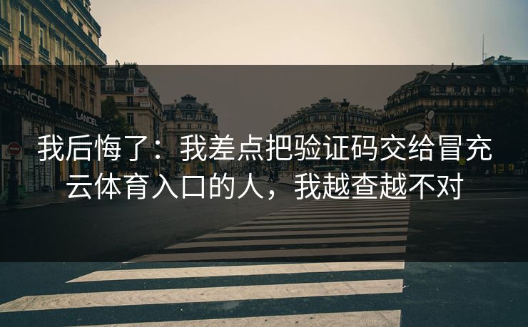 我后悔了：我差点把验证码交给冒充云体育入口的人，我越查越不对