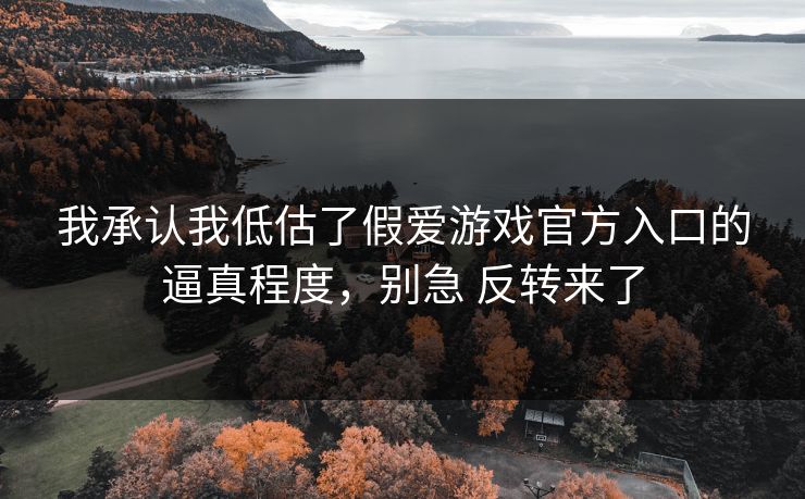 我承认我低估了假爱游戏官方入口的逼真程度，别急 反转来了