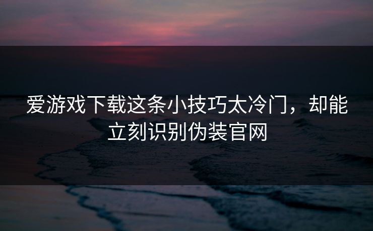 爱游戏下载这条小技巧太冷门，却能立刻识别伪装官网
