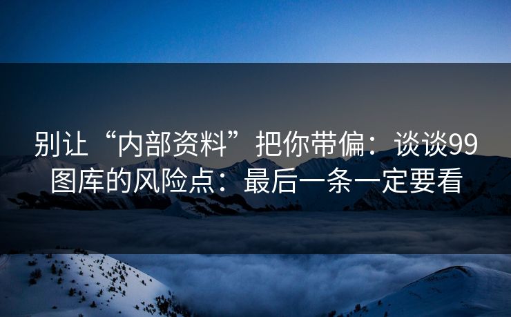 别让“内部资料”把你带偏：谈谈99图库的风险点：最后一条一定要看