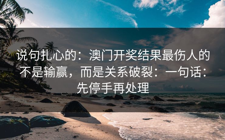 说句扎心的：澳门开奖结果最伤人的不是输赢，而是关系破裂：一句话：先停手再处理
