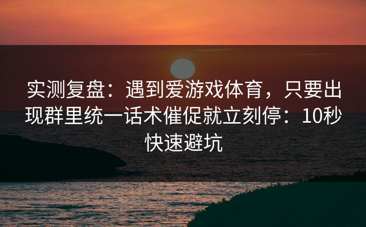 实测复盘：遇到爱游戏体育，只要出现群里统一话术催促就立刻停：10秒快速避坑