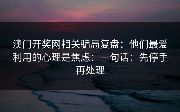 澳门开奖网相关骗局复盘：他们最爱利用的心理是焦虑：一句话：先停手再处理