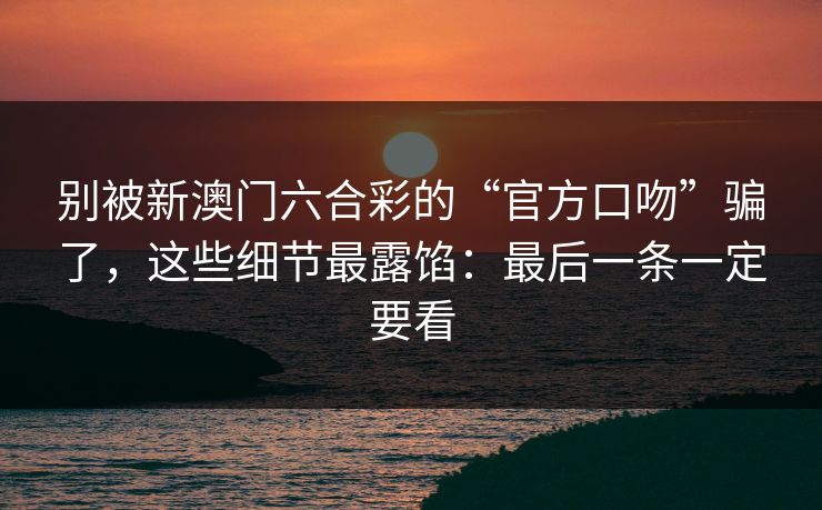 别被新澳门六合彩的“官方口吻”骗了，这些细节最露馅：最后一条一定要看