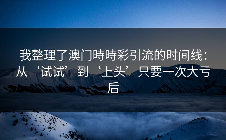 我整理了澳门時時彩引流的时间线：从‘试试’到‘上头’只要一次大亏后