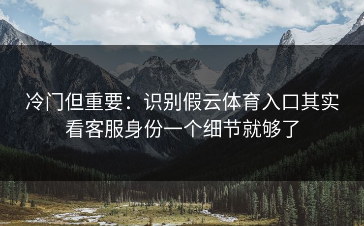 冷门但重要:识别假云体育入口其实看客服身份一个细节就够了 冷门但重要:识别假云体育入口其实看客服身份一个细节就够了