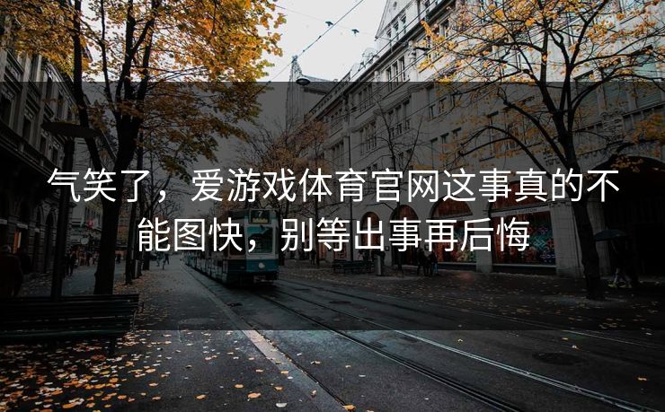 气笑了，爱游戏体育官网这事真的不能图快，别等出事再后悔