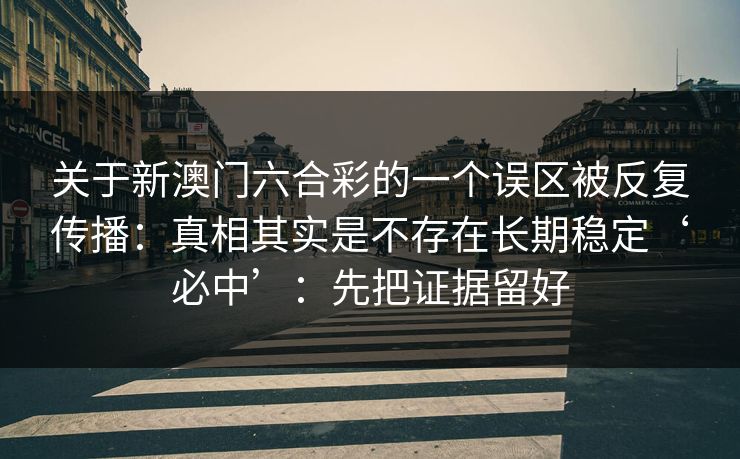 关于新澳门六合彩的一个误区被反复传播：真相其实是不存在长期稳定‘必中’：先把证据留好