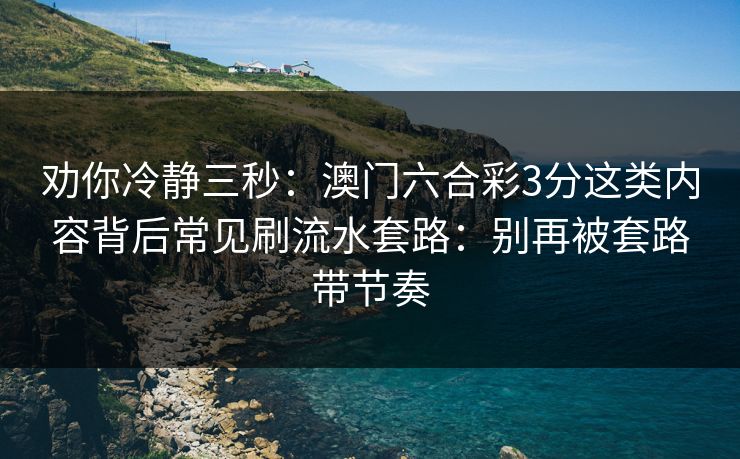 劝你冷静三秒：澳门六合彩3分这类内容背后常见刷流水套路：别再被套路带节奏