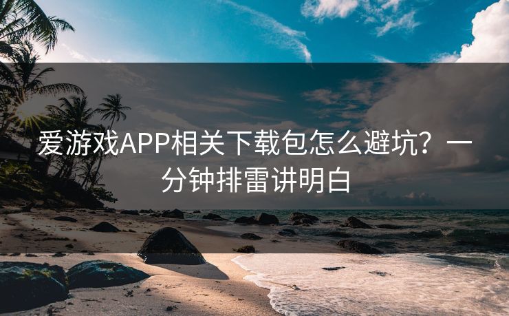 爱游戏APP相关下载包怎么避坑？一分钟排雷讲明白