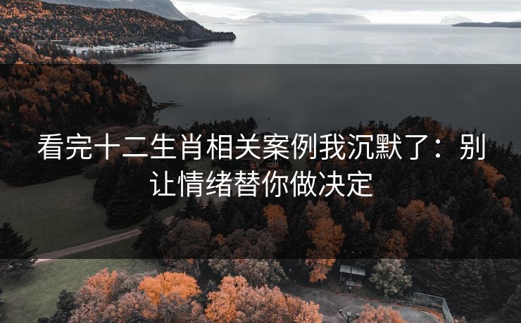 看完十二生肖相关案例我沉默了：别让情绪替你做决定