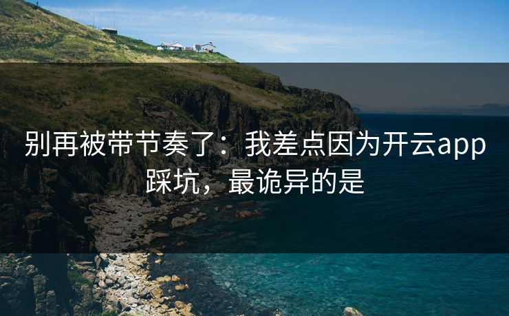 别再被带节奏了：我差点因为开云app踩坑，最诡异的是