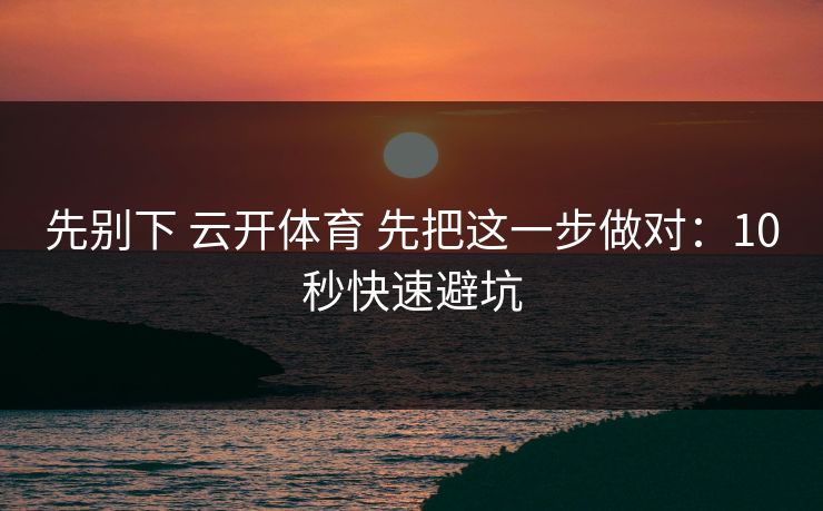 先别下 云开体育 先把这一步做对：10秒快速避坑