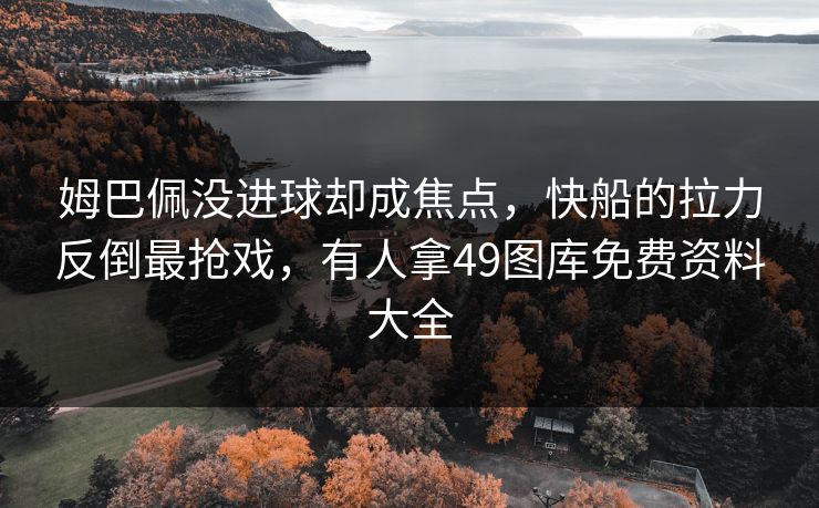 姆巴佩没进球却成焦点,快船的拉力反倒最抢戏,有人拿49图库免费资料大全 姆巴佩没进球却成焦点,快船的拉力反倒最抢戏,有人拿49图库免费资料大全