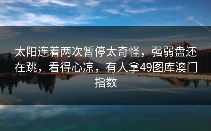 太阳连着两次暂停太奇怪，强弱盘还在跳，看得心凉，有人拿49图库澳门指数