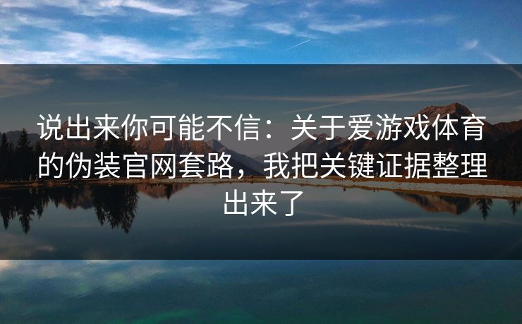说出来你可能不信：关于爱游戏体育的伪装官网套路，我把关键证据整理出来了