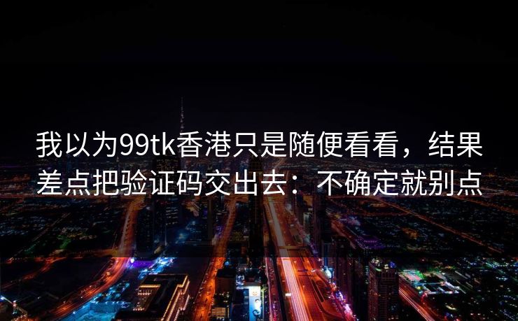 我以为99tk香港只是随便看看,结果差点把验证码交出去:不确定就别点 我以为99tk香港只是随便看看,结果差点把验证码交出去:不确定就别点