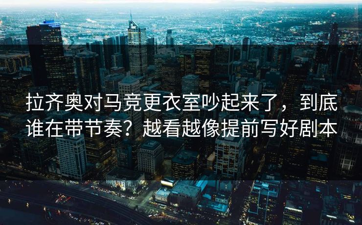 拉齐奥对马竞更衣室吵起来了,到底谁在带节奏?越看越像提前写好剧本 拉齐奥对马竞更衣室吵起来了,到底谁在带节奏?越看越像提前写好剧本