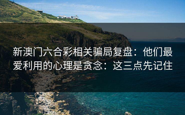 新澳门六合彩相关骗局复盘：他们最爱利用的心理是贪念：这三点先记住