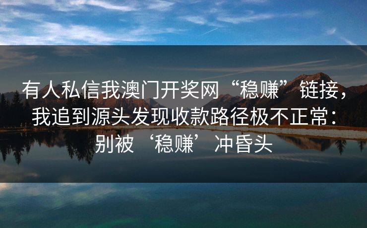 有人私信我澳门开奖网“稳赚”链接，我追到源头发现收款路径极不正常：别被‘稳赚’冲昏头